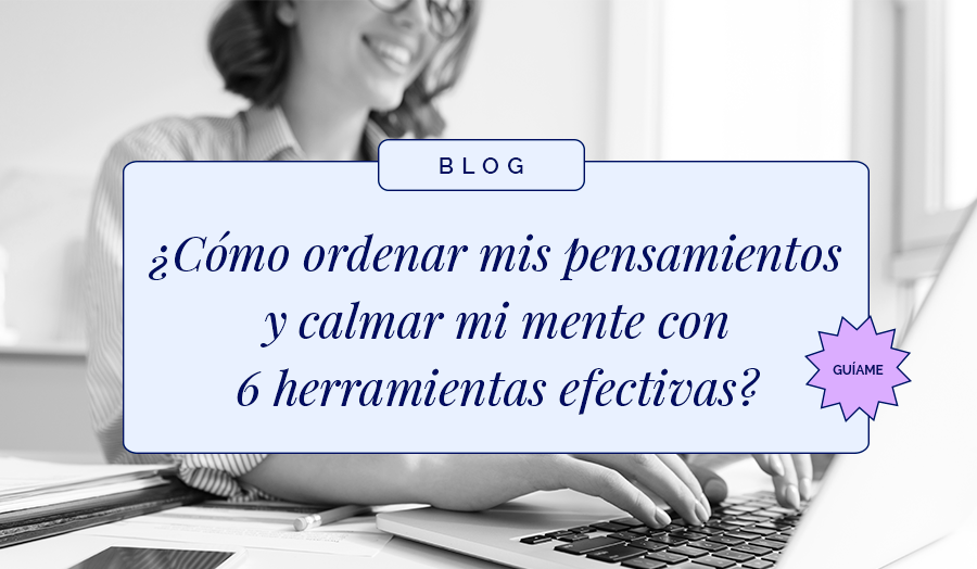 ¿Cómo ordenar mis pensamientos y calmar mi mente con 6 herramientas efectivas?